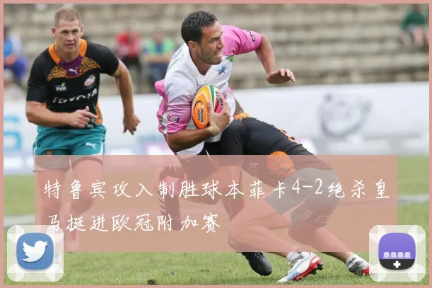 特鲁宾攻入制胜球本菲卡4-2绝杀皇马挺进欧冠附加赛