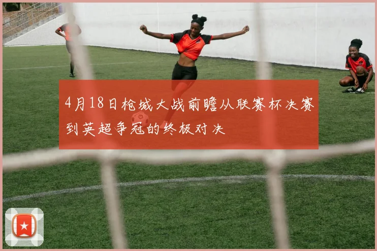 4月18日枪城大战前瞻从联赛杯决赛到英超争冠的终极对决