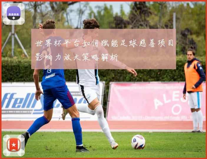 世界杯平台如何赋能足球慈善项目影响力放大策略解析
