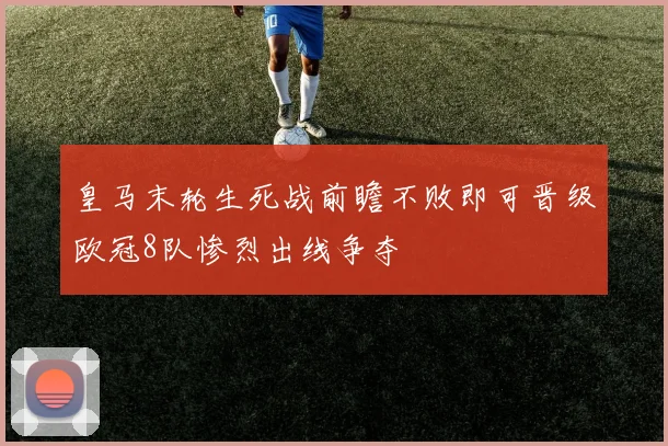 皇马末轮生死战前瞻不败即可晋级欧冠8队惨烈出线争夺
