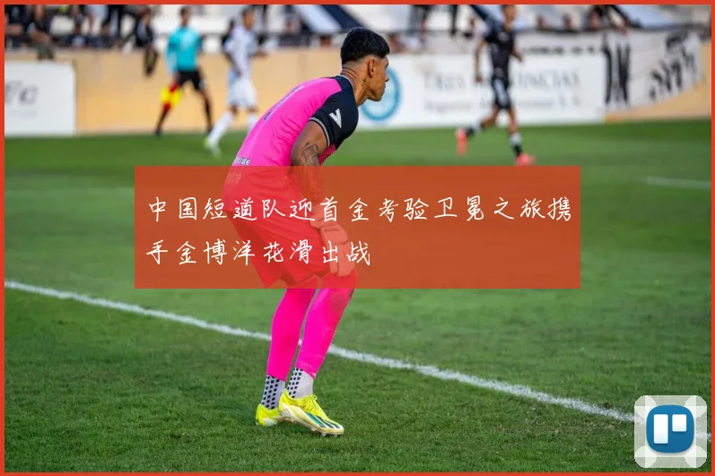 中国短道队迎首金考验卫冕之旅携手金博洋花滑出战