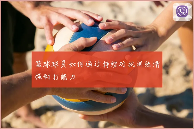 篮球球员如何通过持续对抗训练增强耐打能力