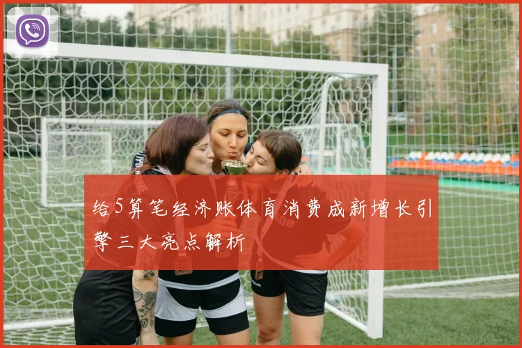 给5算笔经济账体育消费成新增长引擎三大亮点解析