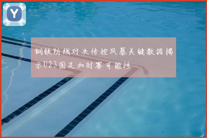 钢铁防线对决传控风暴关键数据揭示U23国足加时赛可能性