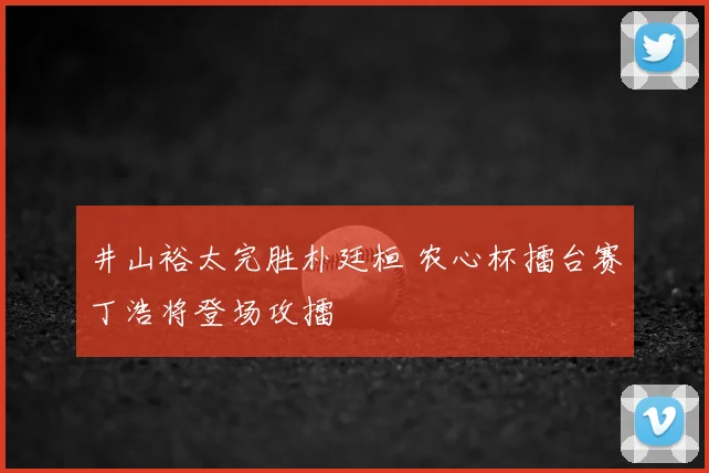 井山裕太完胜朴廷桓 农心杯擂台赛丁浩将登场攻擂