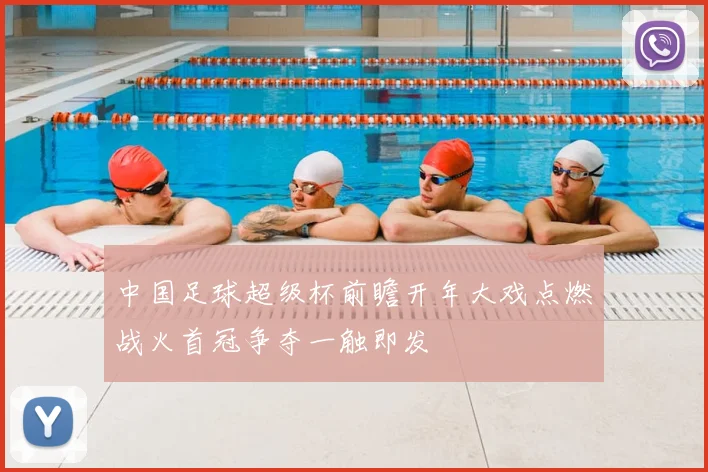 中国足球超级杯前瞻开年大戏点燃战火首冠争夺一触即发