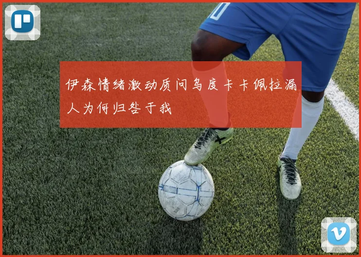 伊森情绪激动质问乌度卡卡佩拉漏人为何归咎于我