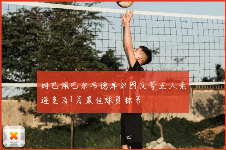 姆巴佩巴尔韦德库尔图瓦等五人竞逐皇马1月最佳球员称号