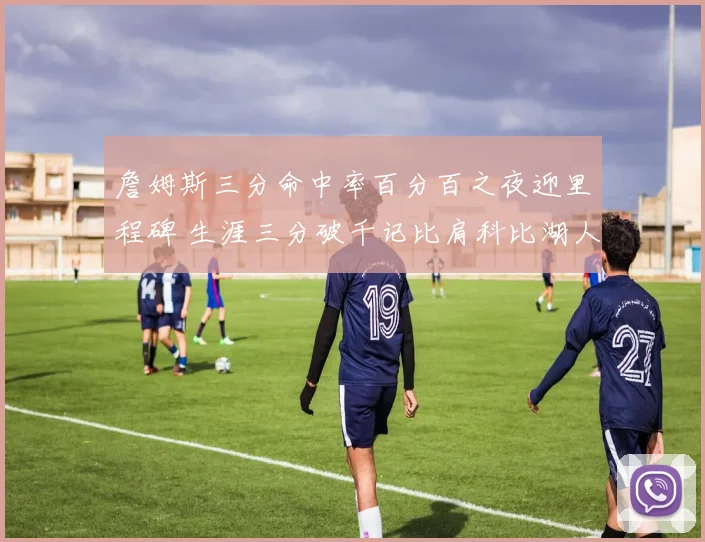 詹姆斯三分命中率百分百之夜迎里程碑 生涯三分破千记比肩科比湖人队史唯二