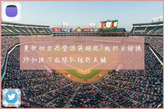 曼联切尔西登顶英超近5轮积分榜换帅如换刀成球队转折关键