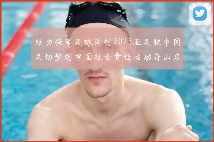 助力强军足球同行2025亚足联中国足协梦想中国社会责任活动舟山启动