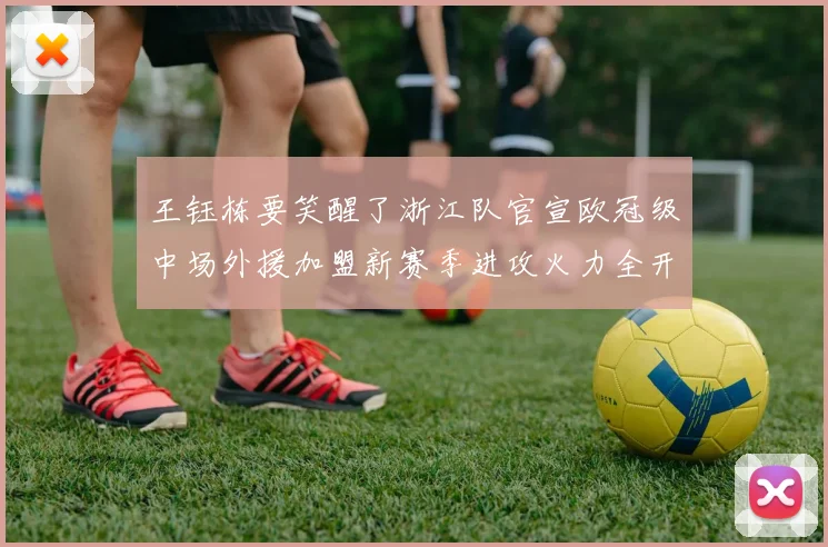 王钰栋要笑醒了浙江队官宣欧冠级中场外援加盟新赛季进攻火力全开
