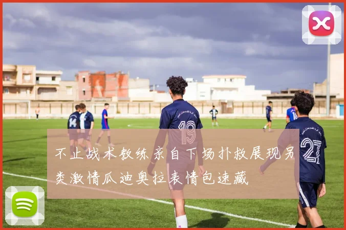 不止战术教练亲自下场扑救展现另类激情瓜迪奥拉表情包速藏