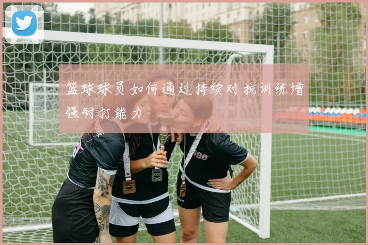 篮球球员如何通过持续对抗训练增强耐打能力