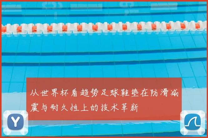 从世界杯看趋势足球鞋垫在防滑减震与耐久性上的技术革新