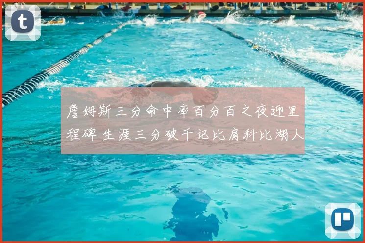 詹姆斯三分命中率百分百之夜迎里程碑 生涯三分破千记比肩科比湖人队史唯二