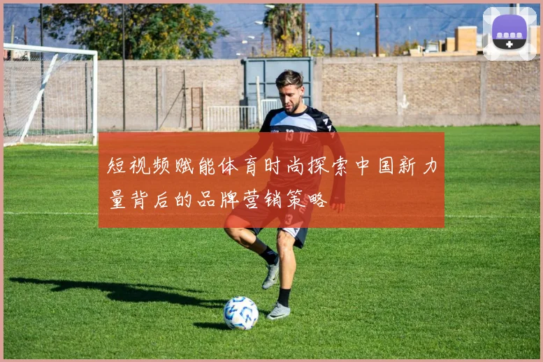 短视频赋能体育时尚探索中国新力量背后的品牌营销策略