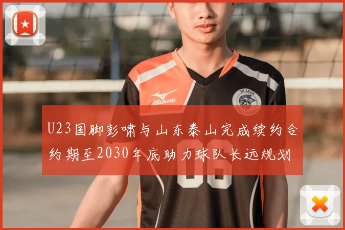 U23国脚彭啸与山东泰山完成续约合约期至2030年底助力球队长远规划