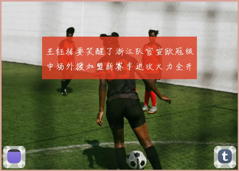 王钰栋要笑醒了浙江队官宣欧冠级中场外援加盟新赛季进攻火力全开