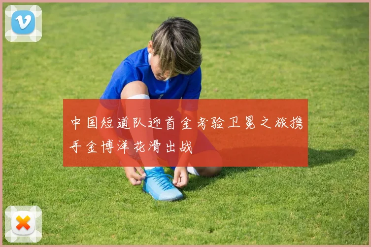 中国短道队迎首金考验卫冕之旅携手金博洋花滑出战