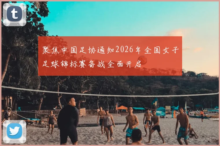 聚焦中国足协通知2026年全国女子足球锦标赛备战全面开启